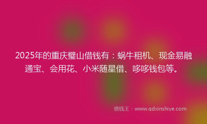2025年的重庆璧山借钱有：蜗牛租机、现金易融通宝、会用花、小米随星借、哆哆钱包等。