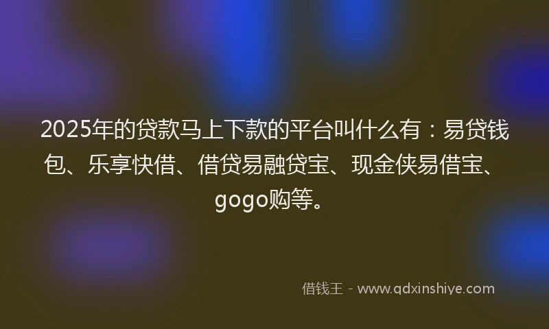 2025年的贷款马上下款的平台叫什么有：易贷钱包、乐享快借、借贷易融贷宝、现金侠易借宝、gogo购等。