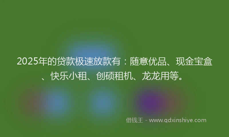 2025年的贷款极速放款有：随意优品、现金宝盒、快乐小租、创硕租机、龙龙用等。