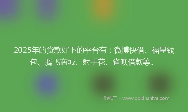 2025年的贷款好下的平台有：微博快借、福星钱包、腾飞商城、射手花、省呗借款等。