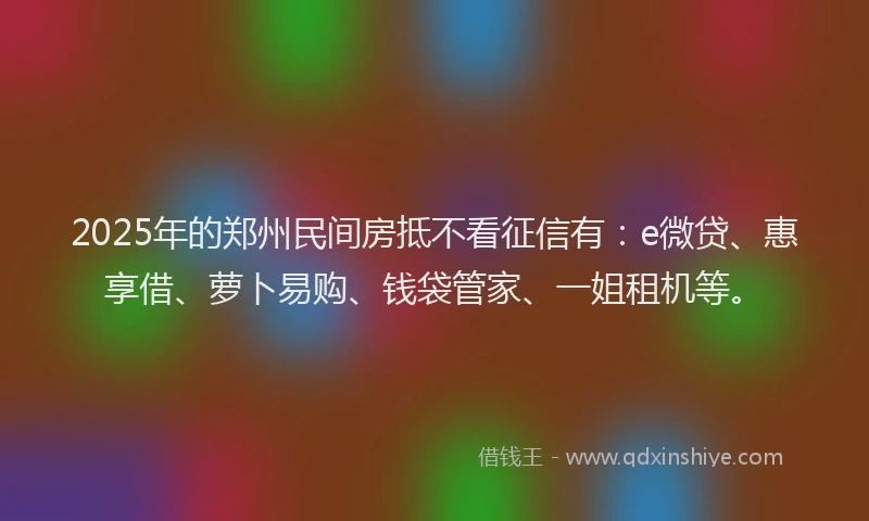 2025年的郑州民间房抵不看征信有：e微贷、惠享借、萝卜易购、钱袋管家、一姐租机等。