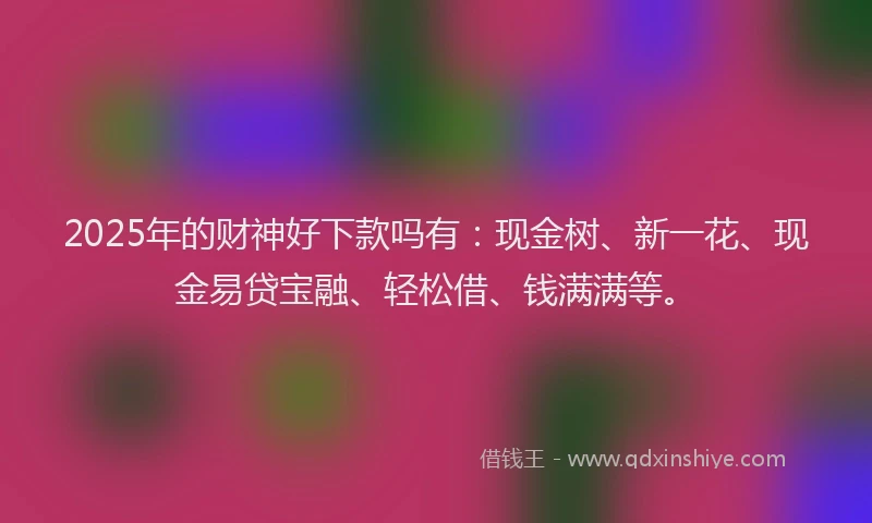 2025年的财神好下款吗有：现金树、新一花、现金易贷宝融、轻松借、钱满满等。