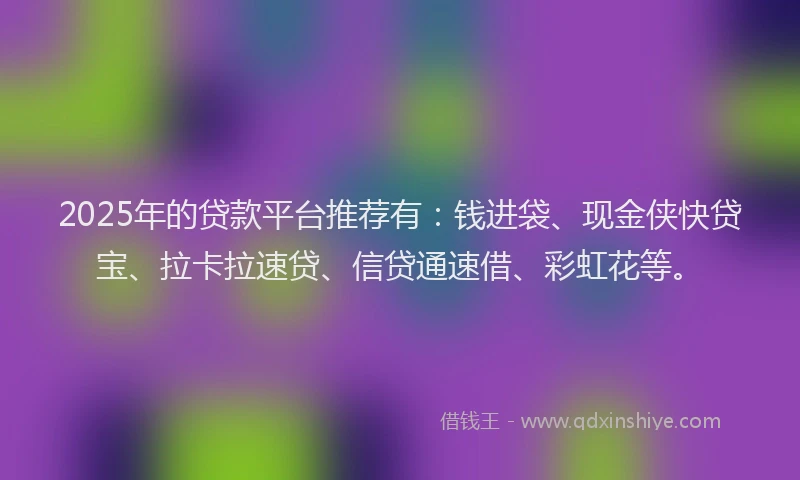 2025年的贷款平台推荐有：钱进袋、现金侠快贷宝、拉卡拉速贷、信贷通速借、彩虹花等。