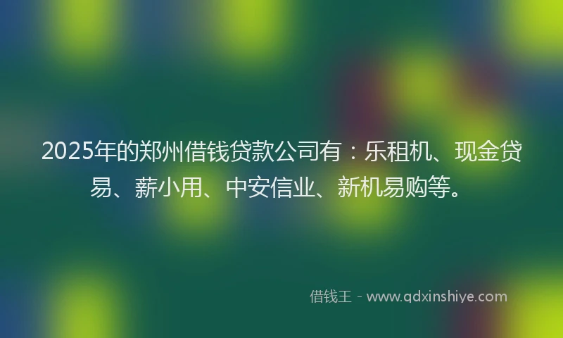 2025年的郑州借钱贷款公司有：乐租机、现金贷易、薪小用、中安信业、新机易购等。