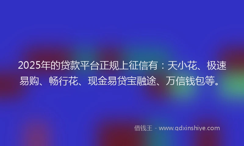 2025年的贷款平台正规上征信有：天小花、极速易购、畅行花、现金易贷宝融途、万信钱包等。