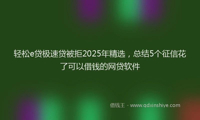 轻松e贷极速贷被拒2025年精选，总结5个征信花了可以借钱的网贷软件