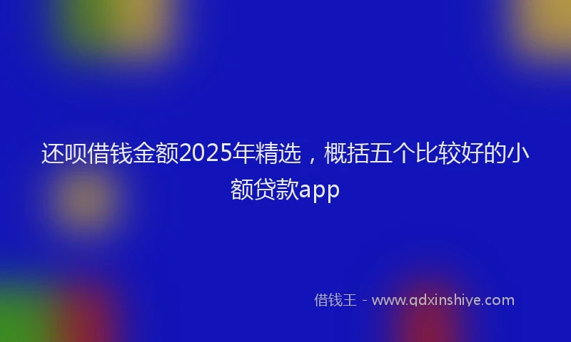 还呗借钱金额2025年精选，概括五个比较好的小额贷款app