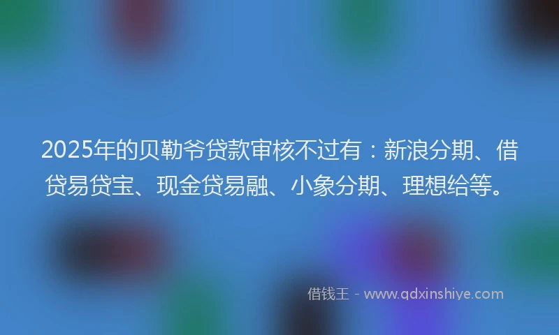 2025年的贝勒爷贷款审核不过有：新浪分期、借贷易贷宝、现金贷易融、小象分期、理想给等。