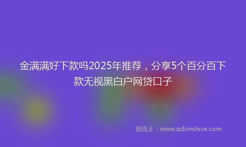 金满满好下款吗2025年推荐，分享5个百分百下款无视黑白户网贷口子