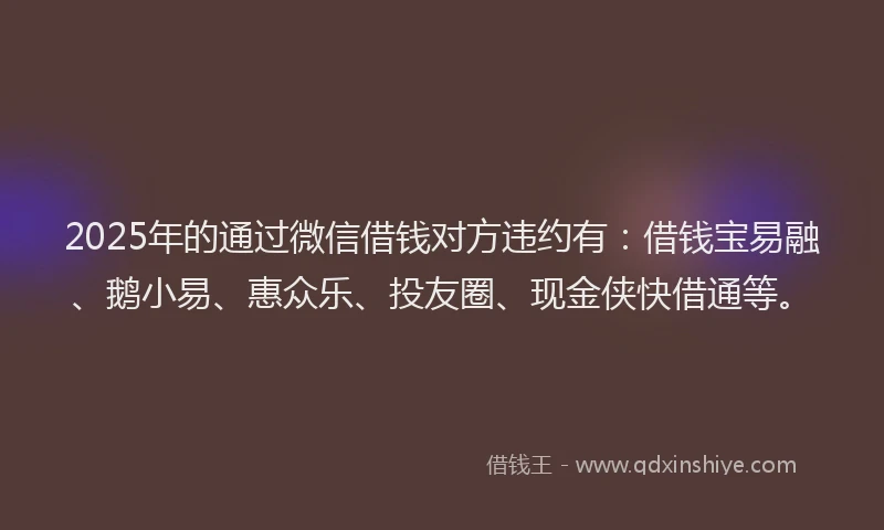 2025年的通过微信借钱对方违约有：借钱宝易融、鹅小易、惠众乐、投友圈、现金侠快借通等。