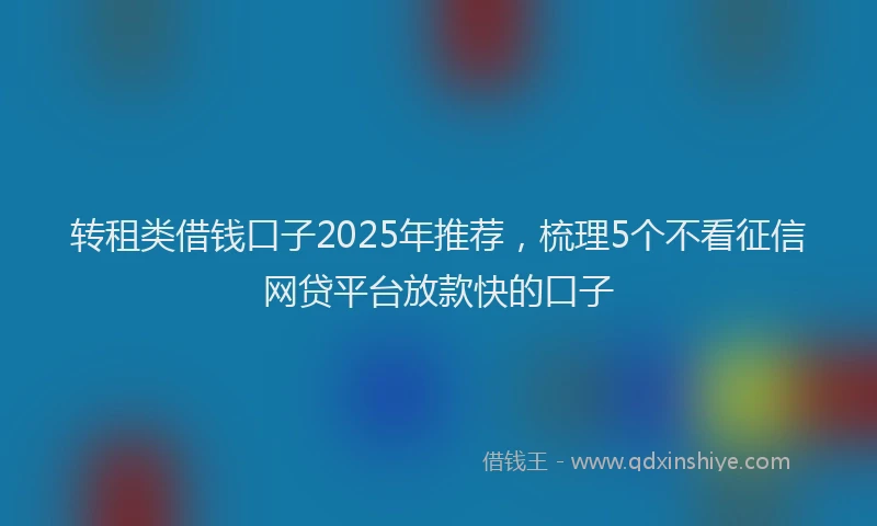 转租类借钱口子2025年推荐，梳理5个不看征信网贷平台放款快的口子