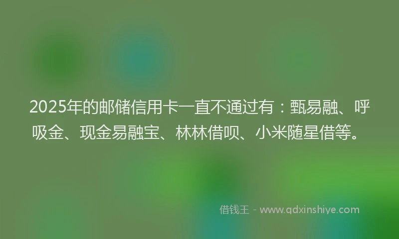 2025年的邮储信用卡一直不通过有：甄易融、呼吸金、现金易融宝、林林借呗、小米随星借等。