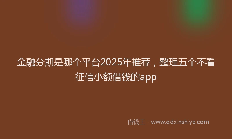 金融分期是哪个平台2025年推荐，整理五个不看征信小额借钱的app