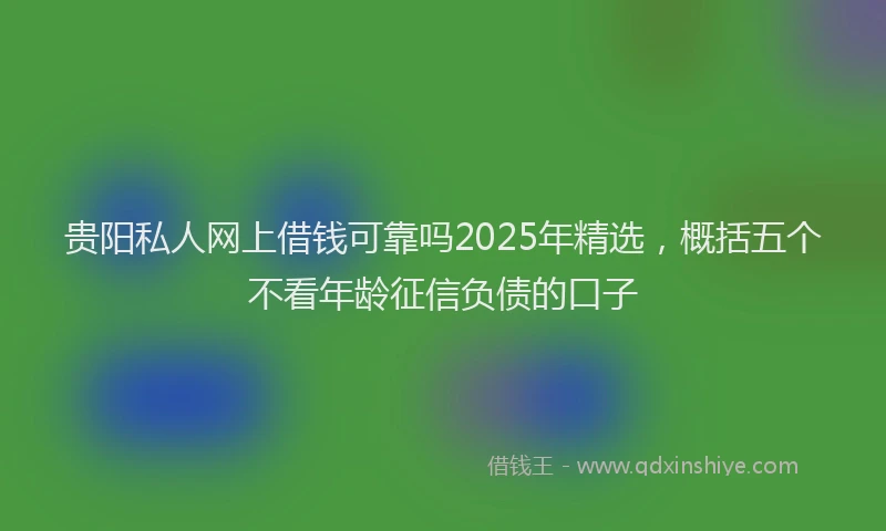 贵阳私人网上借钱可靠吗2025年精选，概括五个不看年龄征信负债的口子