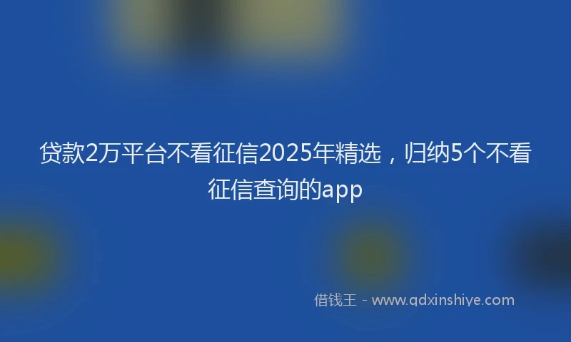贷款2万平台不看征信2025年精选，归纳5个不看征信查询的app