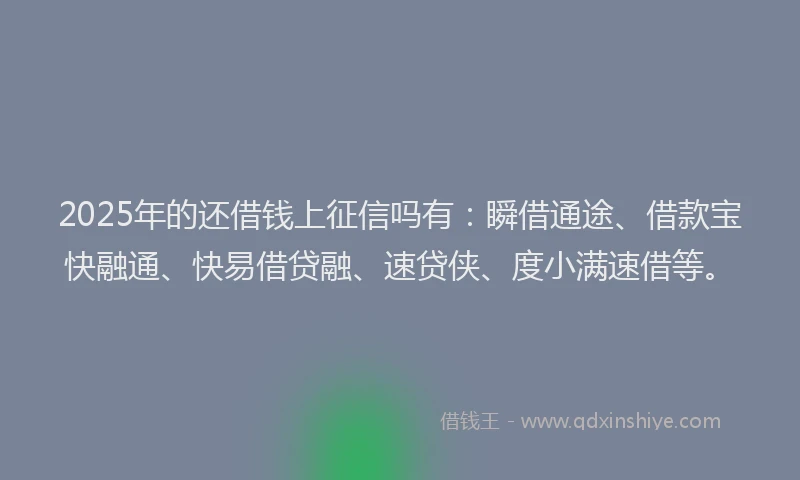 2025年的还借钱上征信吗有：瞬借通途、借款宝快融通、快易借贷融、速贷侠、度小满速借等。