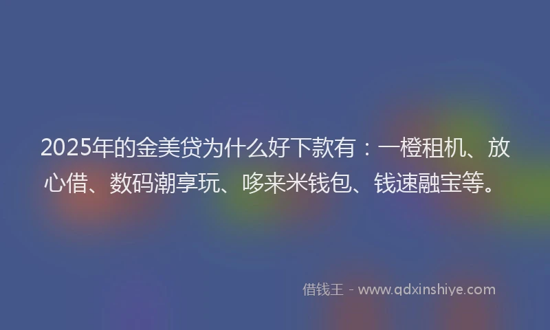 2025年的金美贷为什么好下款有：一橙租机、放心借、数码潮享玩、哆来米钱包、钱速融宝等。