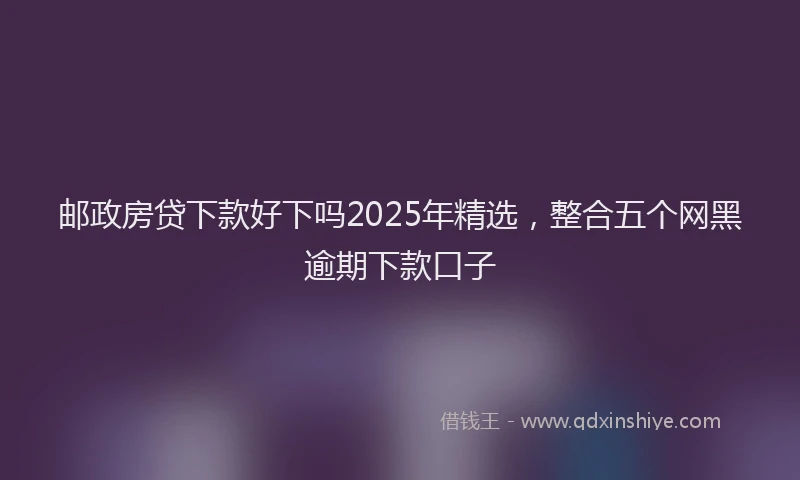 邮政房贷下款好下吗2025年精选，整合五个网黑逾期下款口子