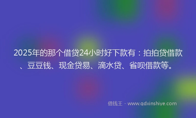 2025年的那个借贷24小时好下款有：拍拍贷借款、豆豆钱、现金贷易、滴水贷、省呗借款等。