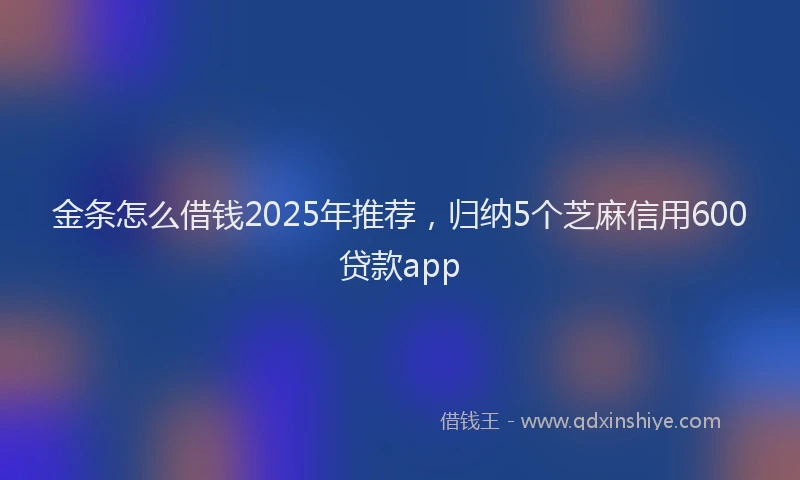金条怎么借钱2025年推荐，归纳5个芝麻信用600贷款app