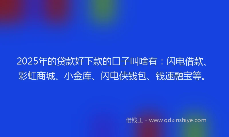 2025年的贷款好下款的口子叫啥有：闪电借款、彩虹商城、小金库、闪电侠钱包、钱速融宝等。