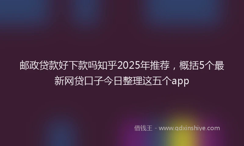 邮政贷款好下款吗知乎2025年推荐，概括5个最新网贷口子今日整理这五个app