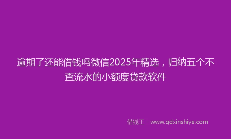 逾期了还能借钱吗微信2025年精选，归纳五个不查流水的小额度贷款软件