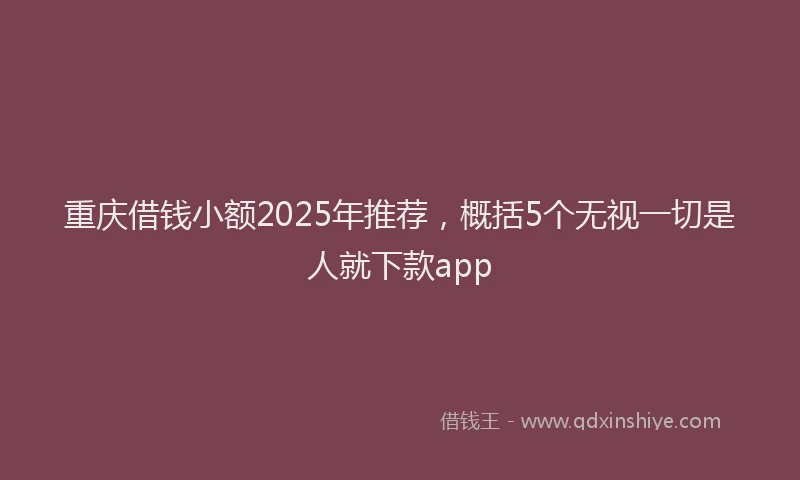 重庆借钱小额2025年推荐，概括5个无视一切是人就下款app
