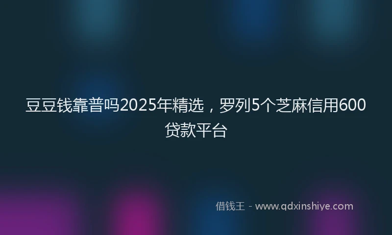 豆豆钱靠普吗2025年精选，罗列5个芝麻信用600贷款平台