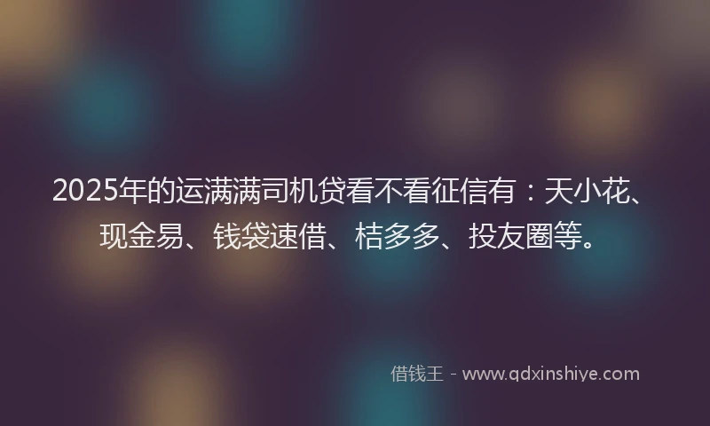 2025年的运满满司机贷看不看征信有：天小花、现金易、钱袋速借、桔多多、投友圈等。