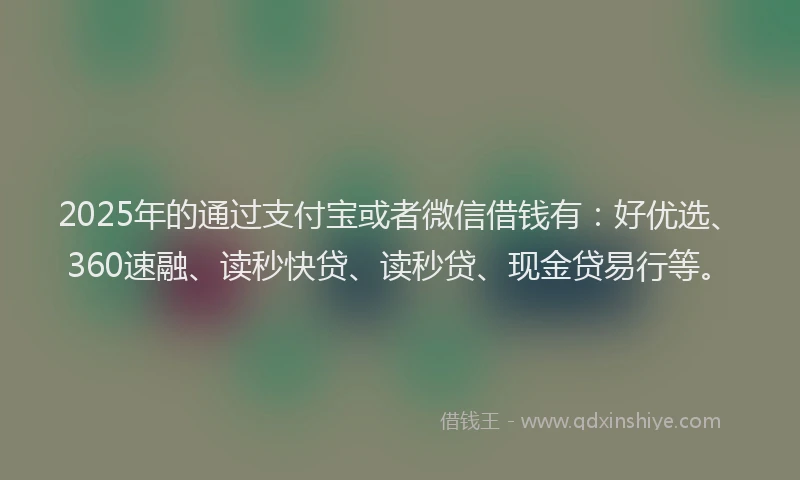 2025年的通过支付宝或者微信借钱有：好优选、360速融、读秒快贷、读秒贷、现金贷易行等。