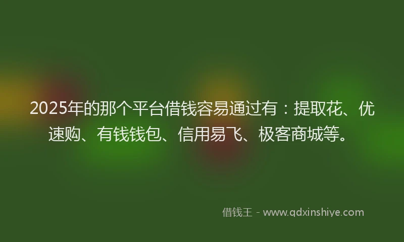 2025年的那个平台借钱容易通过有：提取花、优速购、有钱钱包、信用易飞、极客商城等。
