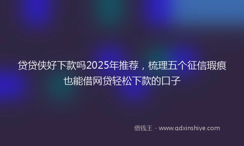 贷贷侠好下款吗2025年推荐，梳理五个征信瑕疵也能借网贷轻松下款的口子