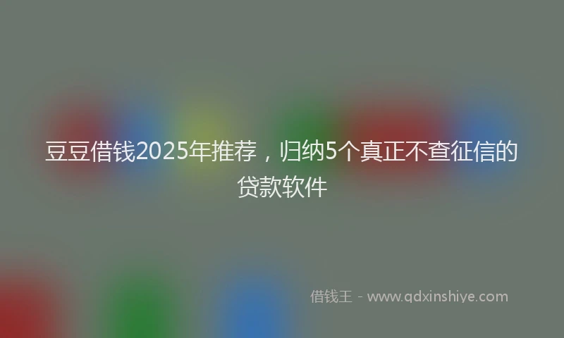 豆豆借钱2025年推荐，归纳5个真正不查征信的贷款软件