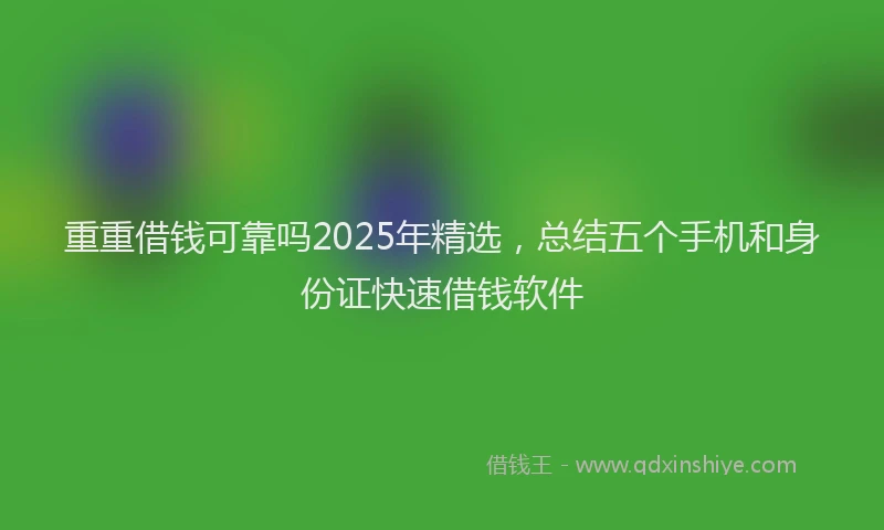 重重借钱可靠吗2025年精选，总结五个手机和身份证快速借钱软件