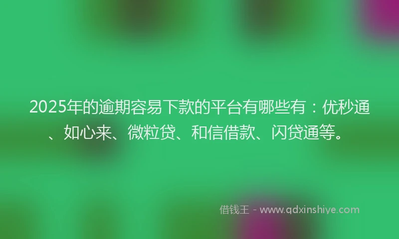 2025年的逾期容易下款的平台有哪些有：优秒通、如心来、微粒贷、和信借款、闪贷通等。
