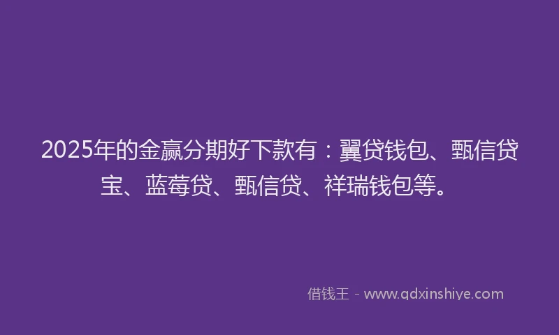 2025年的金赢分期好下款有：翼贷钱包、甄信贷宝、蓝莓贷、甄信贷、祥瑞钱包等。