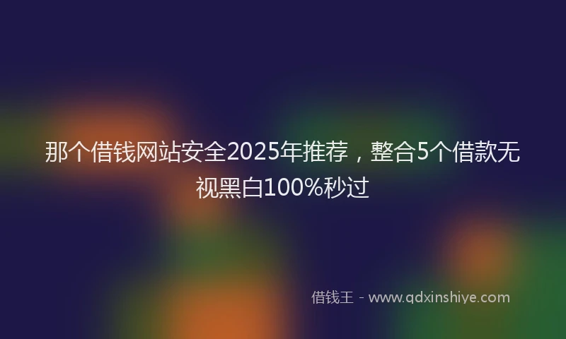 那个借钱网站安全2025年推荐，整合5个借款无视黑白100%秒过