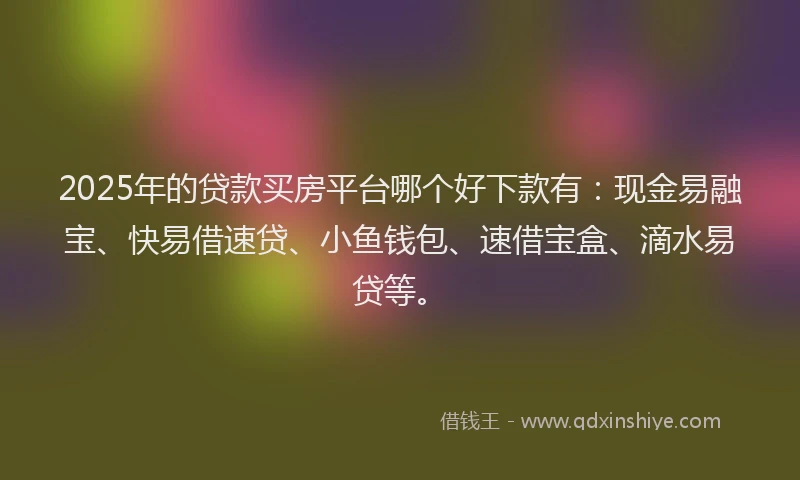 2025年的贷款买房平台哪个好下款有：现金易融宝、快易借速贷、小鱼钱包、速借宝盒、滴水易贷等。