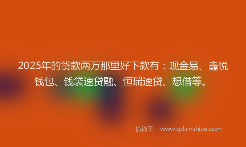2025年的贷款两万那里好下款有：现金易、鑫悦钱包、钱袋速贷融、恒瑞速贷、想借等。