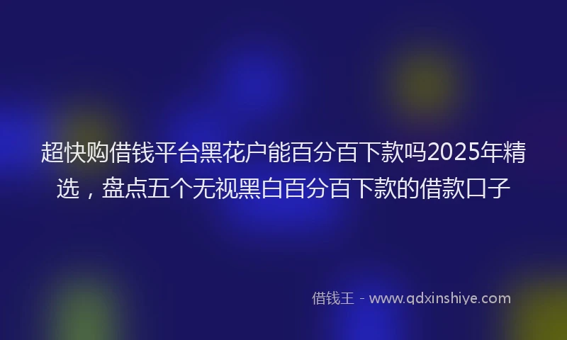 超快购借钱平台黑花户能百分百下款吗2025年精选，盘点五个无视黑白百分百下款的借款口子