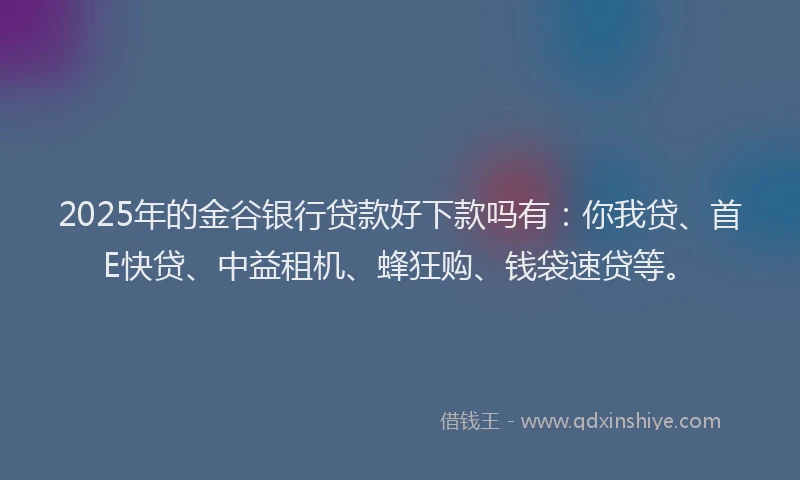 2025年的金谷银行贷款好下款吗有：你我贷、首E快贷、中益租机、蜂狂购、钱袋速贷等。