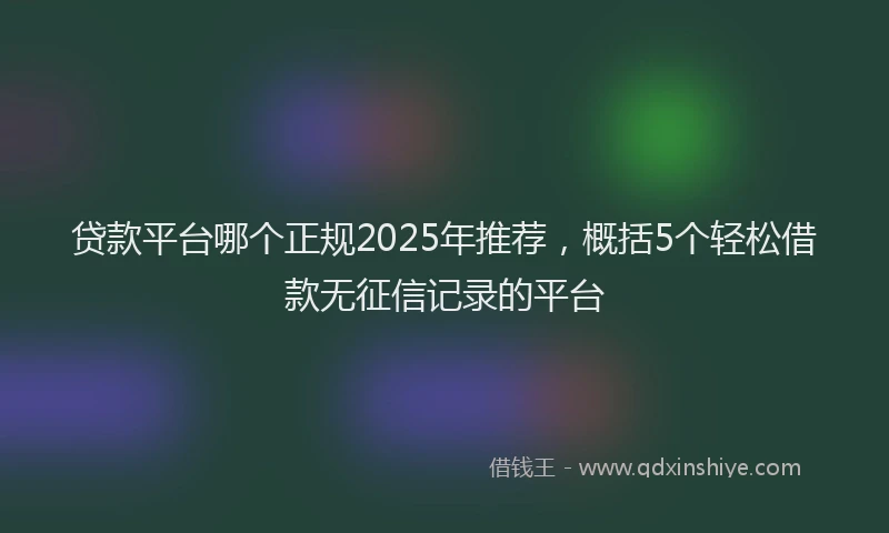 贷款平台哪个正规2025年推荐，概括5个轻松借款无征信记录的平台