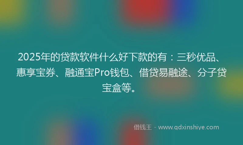 2025年的贷款软件什么好下款的有：三秒优品、惠享宝券、融通宝Pro钱包、借贷易融途、分子贷宝盒等。