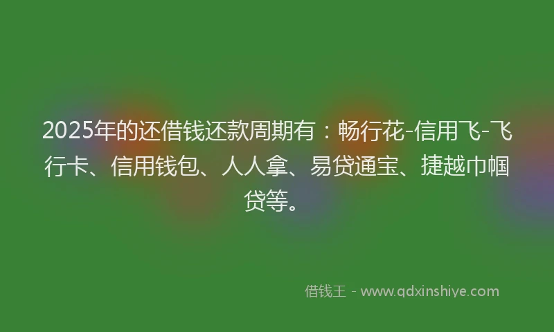 2025年的还借钱还款周期有：畅行花-信用飞-飞行卡、信用钱包、人人拿、易贷通宝、捷越巾帼贷等。