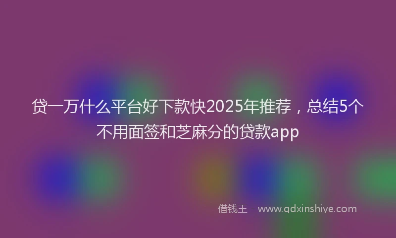 贷一万什么平台好下款快2025年推荐，总结5个不用面签和芝麻分的贷款app