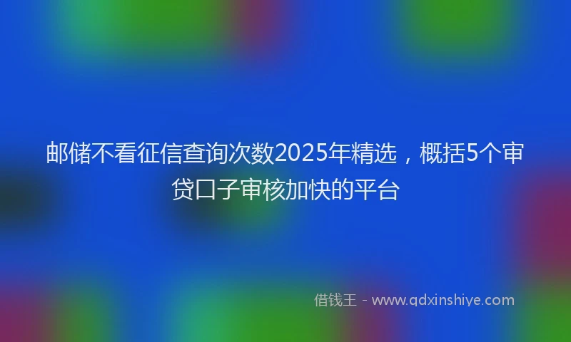 邮储不看征信查询次数2025年精选，概括5个审贷口子审核加快的平台
