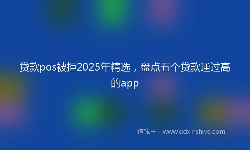 贷款pos被拒2025年精选，盘点五个贷款通过高的app