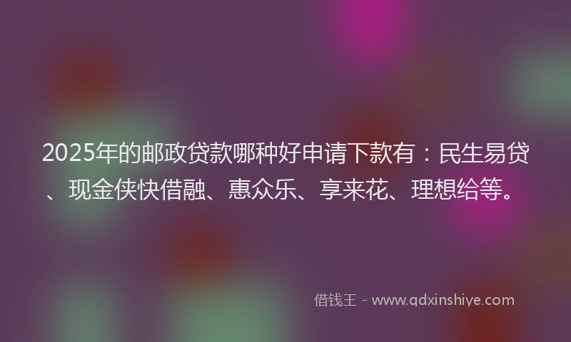 2025年的邮政贷款哪种好申请下款有：民生易贷、现金侠快借融、惠众乐、享来花、理想给等。