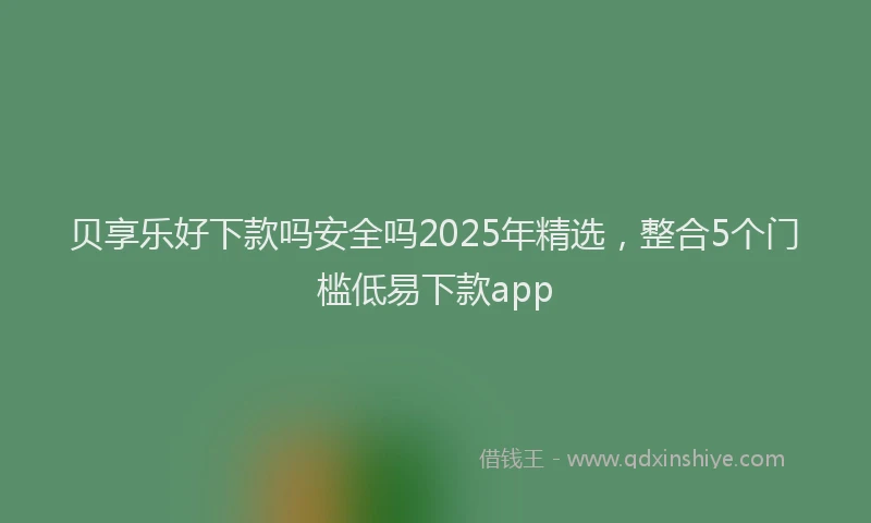 贝享乐好下款吗安全吗2025年精选，整合5个门槛低易下款app